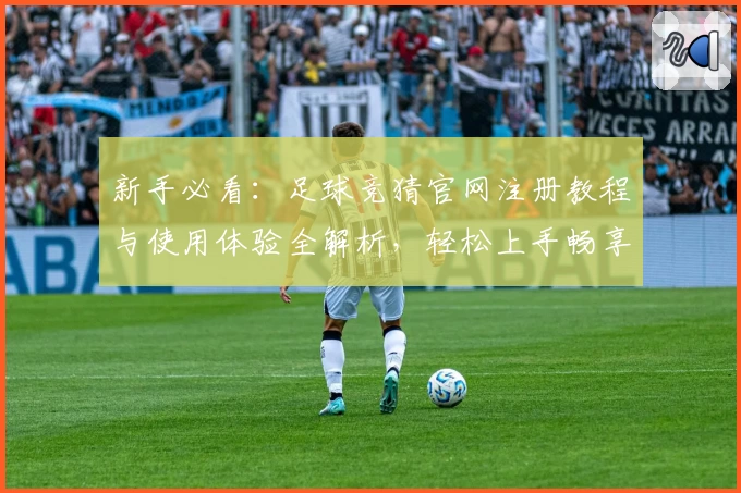 新手必看：足球竞猜官网注册教程与使用体验全解析，轻松上手畅享乐趣！
