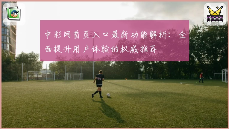 中彩网首页入口最新功能解析：全面提升用户体验的权威推荐