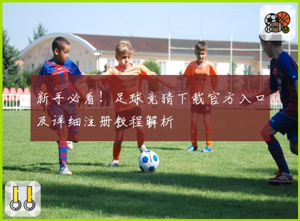 新手必看!足球竞猜下载官方入口及详细注册教程解析