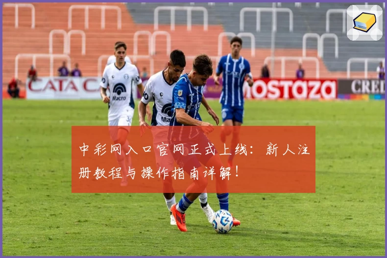 中彩网入口官网正式上线：新人注册教程与操作指南详解！