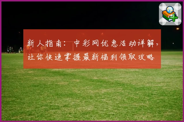 新人指南：中彩网优惠活动详解，让你快速掌握最新福利领取攻略