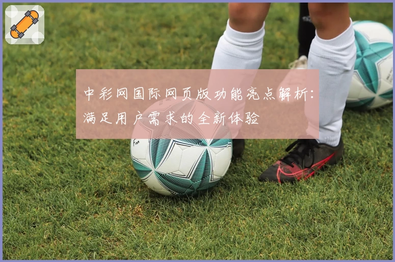 中彩网国际网页版功能亮点解析：满足用户需求的全新体验