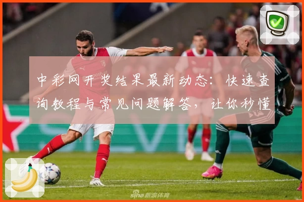 中彩网开奖结果最新动态：快速查询教程与常见问题解答，让你秒懂操作技巧