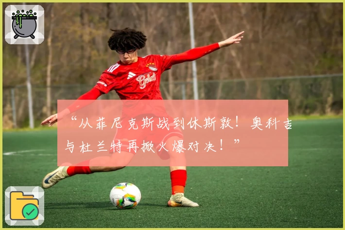 “从菲尼克斯战到休斯敦!奥科吉与杜兰特再掀火爆对决!”