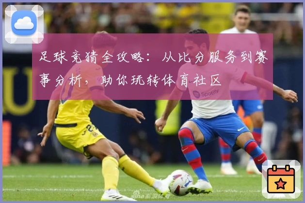 足球竞猜全攻略:从比分服务到赛事分析,助你玩转体育社区