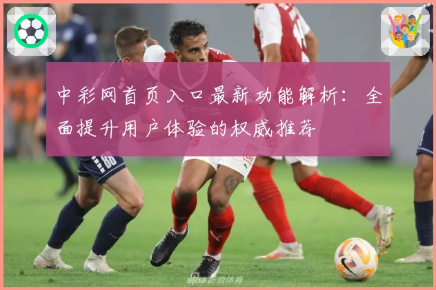 中彩网首页入口最新功能解析：全面提升用户体验的权威推荐