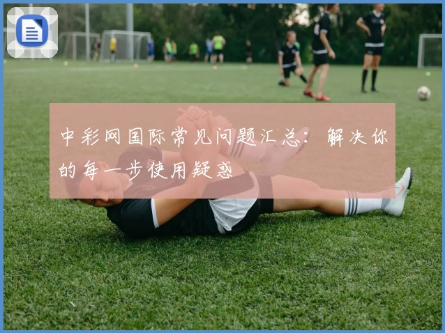 中彩网国际常见问题汇总：解决你的每一步使用疑惑