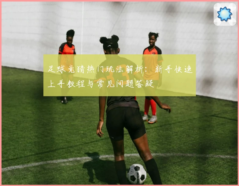 足球竞猜热门玩法解析:新手快速上手教程与常见问题答疑