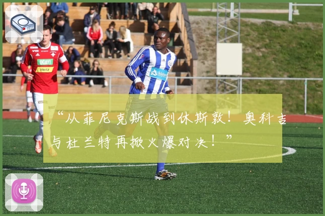 “从菲尼克斯战到休斯敦！奥科吉与杜兰特再掀火爆对决！”