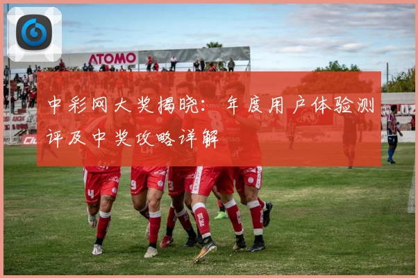 中彩网大奖揭晓：年度用户体验测评及中奖攻略详解