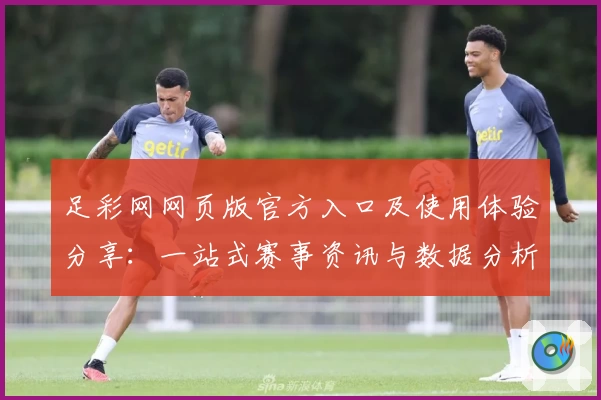 足彩网网页版官方入口及使用体验分享:一站式赛事资讯与数据分析尽在掌握