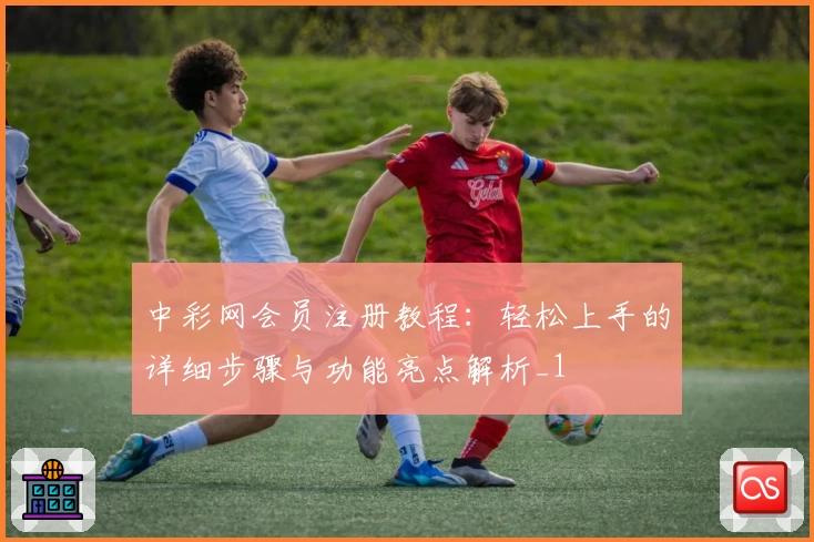 中彩网会员注册教程：轻松上手的详细步骤与功能亮点解析_1