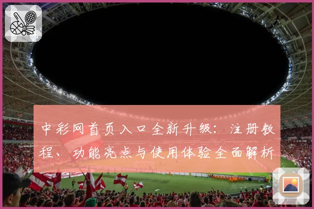 中彩网首页入口全新升级：注册教程、功能亮点与使用体验全面解析
