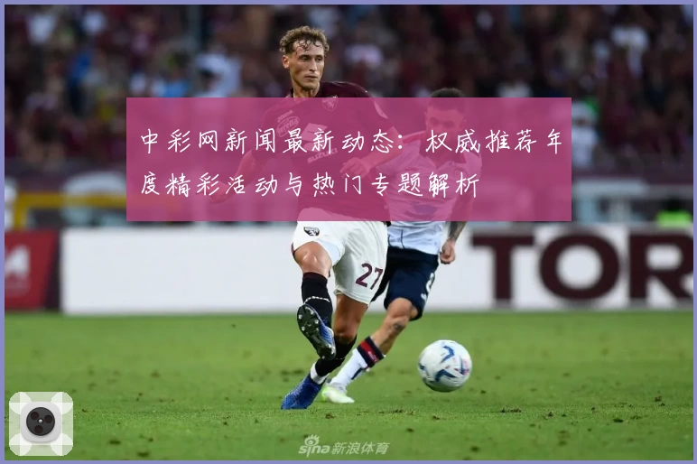 中彩网新闻最新动态：权威推荐年度精彩活动与热门专题解析
